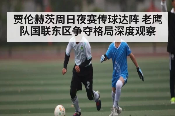 贾伦赫茨周日夜赛传球达阵 老鹰队国联东区争夺格局深度观察